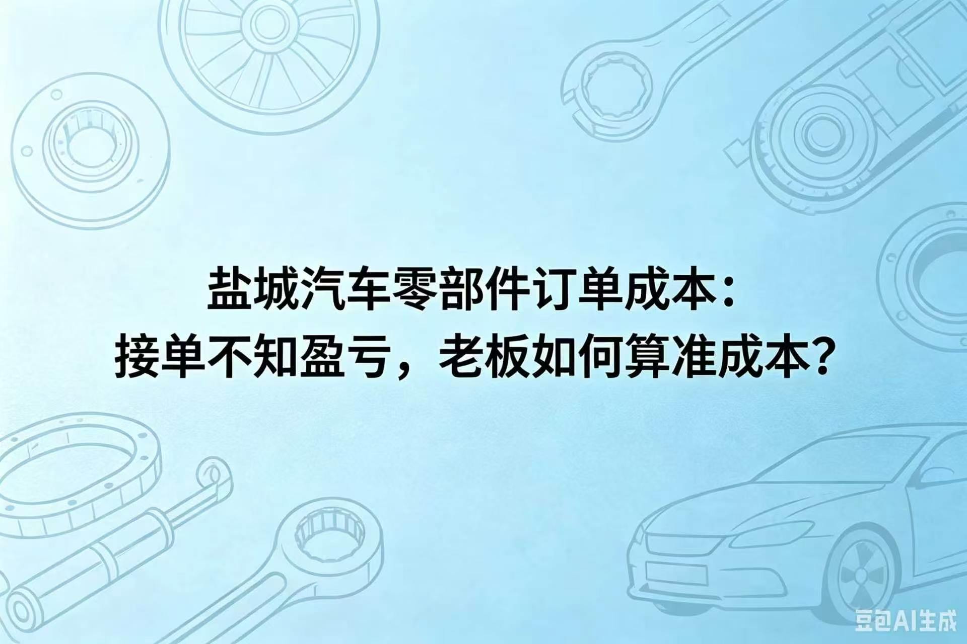 盐城汽车零部件订单成本：接单不知盈亏，老板如何算准成本？