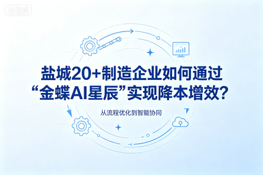 盐城20+制造企业如何通过“金蝶AI星辰”实现降本增效？